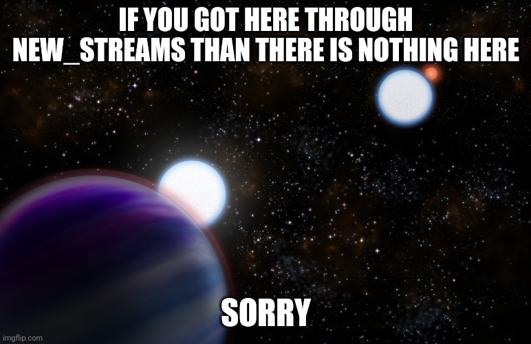 I'm sorry | IF YOU GOT HERE THROUGH NEW_STREAMS THAN THERE IS NOTHING HERE; SORRY | image tagged in exoplanet | made w/ Imgflip meme maker