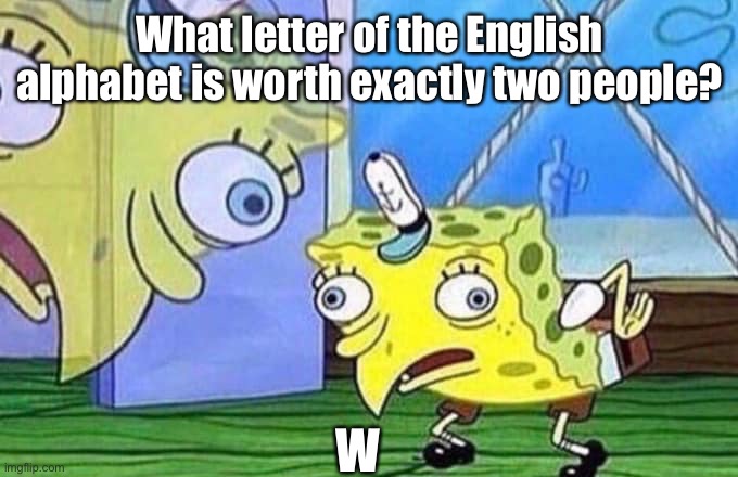 Read the tags if you don’t get it | What letter of the English alphabet is worth exactly two people? W | image tagged in mocking spongebob,w,corny joke,double u,aka double you | made w/ Imgflip meme maker