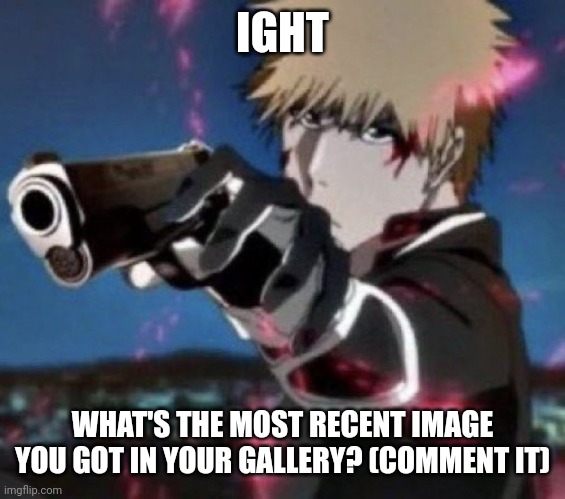 Mine's this | IGHT; WHAT'S THE MOST RECENT IMAGE YOU GOT IN YOUR GALLERY? (COMMENT IT) | image tagged in e | made w/ Imgflip meme maker