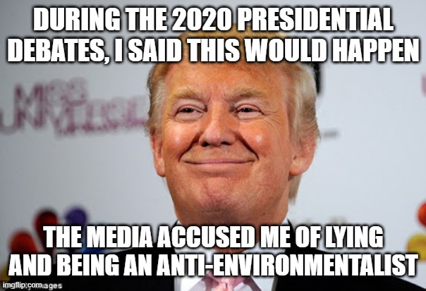 Donald trump approves | DURING THE 2020 PRESIDENTIAL DEBATES, I SAID THIS WOULD HAPPEN THE MEDIA ACCUSED ME OF LYING AND BEING AN ANTI-ENVIRONMENTALIST | image tagged in donald trump approves | made w/ Imgflip meme maker