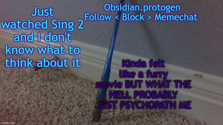 b | Just watched Sing 2 and I don't know what to think about it; Kinda felt like a furry movie BUT WHAT THE HELL PROBABLY JUST PSYCHOPATH ME | image tagged in temp 2 1 | made w/ Imgflip meme maker
