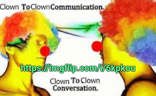 . | https://imgflip.com/i/6kpkou | image tagged in clown to clown conversation | made w/ Imgflip meme maker
