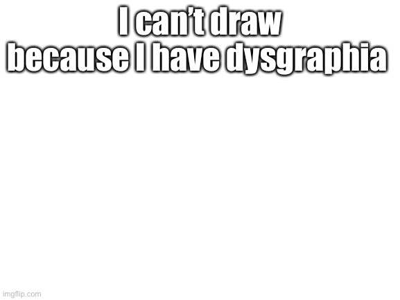 Can’t write, draw, etc | I can’t draw because I have dysgraphia | image tagged in blank white template | made w/ Imgflip meme maker