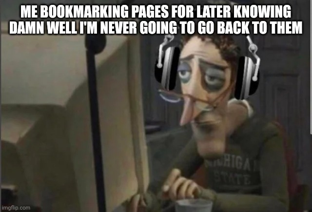 sad computer man | ME BOOKMARKING PAGES FOR LATER KNOWING DAMN WELL I'M NEVER GOING TO GO BACK TO THEM | image tagged in sad computer man | made w/ Imgflip meme maker