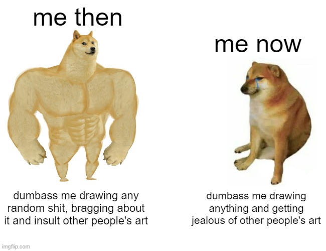 me then vs me now | me then; me now; dumbass me drawing any random shit, bragging about it and insult other people's art; dumbass me drawing anything and getting jealous of other people's art | image tagged in memes,buff doge vs cheems | made w/ Imgflip meme maker