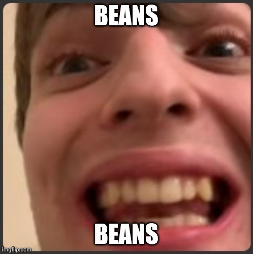 Beans |  BEANS; BEANS | image tagged in beans,memes | made w/ Imgflip meme maker