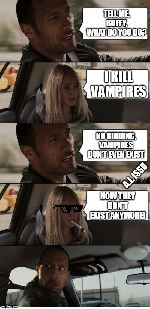 vampire slayer | TELL ME, BUFFY, WHAT DO YOU DO? I KILL VAMPIRES; NO KIDDING, VAMPIRES DON'T EVEN EXIST; A.I. ISSU; NOW THEY DON'T EXIST ANYMORE! | image tagged in the rock conversation | made w/ Imgflip meme maker