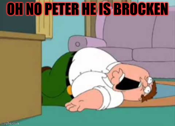 he dead | OH NO PETER HE IS BROCKEN | image tagged in oof peter griffin | made w/ Imgflip meme maker
