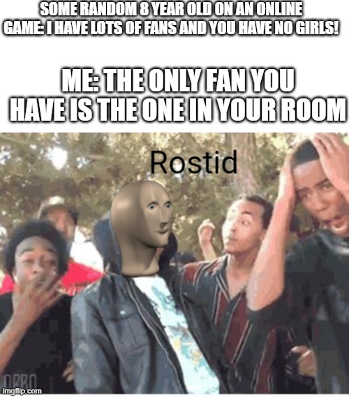 Meme Man Rostid |  SOME RANDOM 8 YEAR OLD ON AN ONLINE GAME: I HAVE LOTS OF FANS AND YOU HAVE NO GIRLS! ME: THE ONLY FAN YOU HAVE IS THE ONE IN YOUR ROOM | image tagged in meme man rostid | made w/ Imgflip meme maker