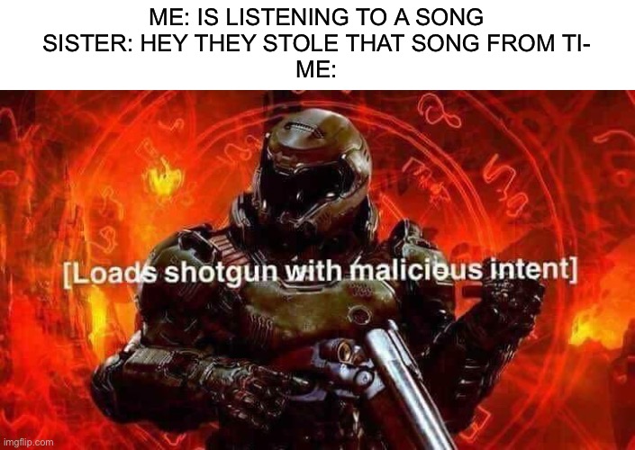 It’s so annoying | ME: IS LISTENING TO A SONG
SISTER: HEY THEY STOLE THAT SONG FROM TI-
ME: | image tagged in loads shotgun with malicious intent,tik tok sucks,doom | made w/ Imgflip meme maker