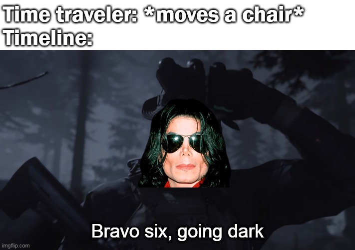 altered timeline | Time traveler: *moves a chair*
Timeline:; Bravo six, going dark | image tagged in memes,funny,funny memes,funny meme,dank memes,dank meme | made w/ Imgflip meme maker