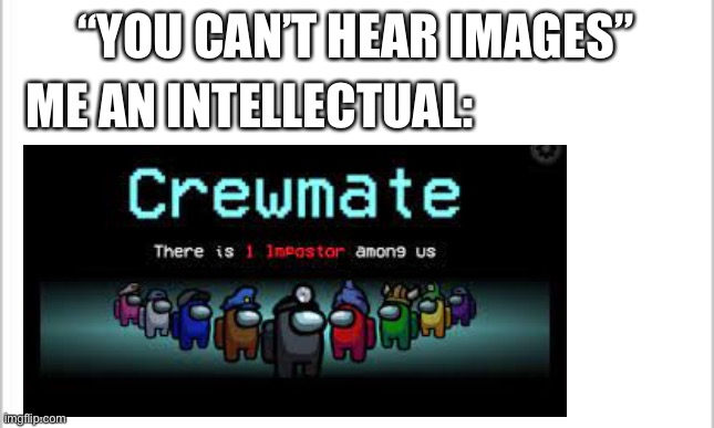 Sussus AMOGUS | “YOU CAN’T HEAR IMAGES”; ME AN INTELLECTUAL: | image tagged in custom template | made w/ Imgflip meme maker