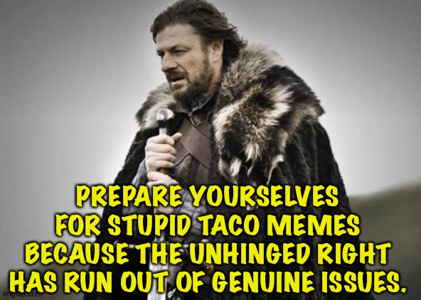 Forget the hearings, it's Taco Tuesday at Politics stream. | PREPARE YOURSELVES FOR STUPID TACO MEMES BECAUSE THE UNHINGED RIGHT HAS RUN OUT OF GENUINE ISSUES. | image tagged in prepare yourself | made w/ Imgflip meme maker