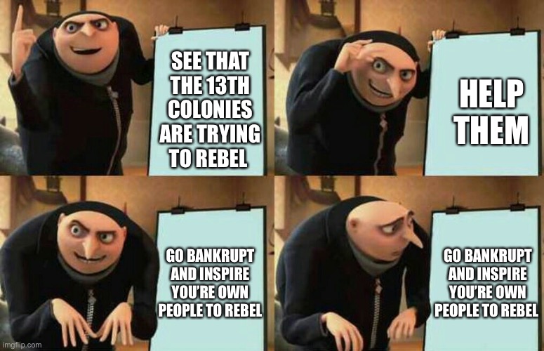The French | SEE THAT THE 13TH COLONIES ARE TRYING TO REBEL; HELP THEM; GO BANKRUPT AND INSPIRE YOU’RE OWN PEOPLE TO REBEL; GO BANKRUPT AND INSPIRE YOU’RE OWN PEOPLE TO REBEL | image tagged in dispicable me | made w/ Imgflip meme maker