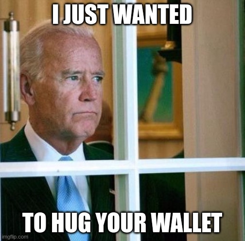 Sad Joe Biden | I JUST WANTED TO HUG YOUR WALLET | image tagged in sad joe biden | made w/ Imgflip meme maker