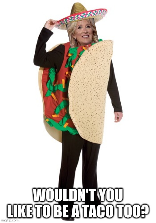 Dr. Jill | WOULDN'T YOU LIKE TO BE A TACO TOO? | image tagged in tacos,taco,tacos are the answer | made w/ Imgflip meme maker