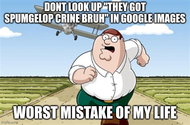 Worst mistake of my life | DONT LOOK UP "THEY GOT SPUMGELOP CRINE BRUH" IN GOOGLE IMAGES; WORST MISTAKE OF MY LIFE | image tagged in worst mistake of my life | made w/ Imgflip meme maker