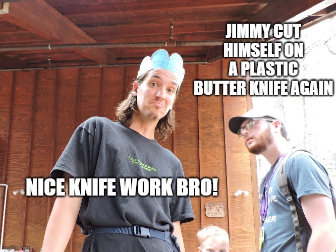 Camp Counselor Meme | JIMMY CUT HIMSELF ON A PLASTIC BUTTER KNIFE AGAIN; NICE KNIFE WORK BRO! | image tagged in camp,counselor,camp counselor,camp counselor meme,summer camp | made w/ Imgflip meme maker
