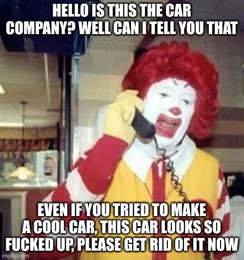 Ronald McDonald Temp | HELLO IS THIS THE CAR COMPANY? WELL CAN I TELL YOU THAT EVEN IF YOU TRIED TO MAKE A COOL CAR, THIS CAR LOOKS SO FUCKED UP, PLEASE GET RID OF | image tagged in ronald mcdonald temp | made w/ Imgflip meme maker