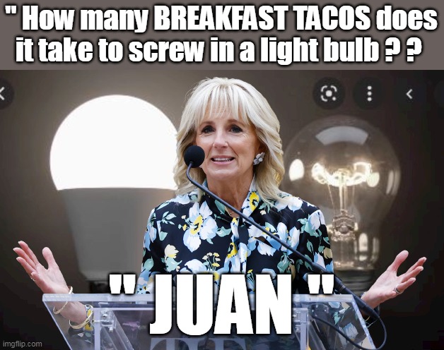 DOCTOR,  First Lady, Mrs. Biden Rodham Clinton Melencamp | " How many BREAKFAST TACOS does it take to screw in a light bulb ? ? " JUAN " | image tagged in fools fool | made w/ Imgflip meme maker