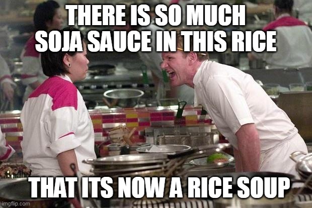 Gordon Ramsey | THERE IS SO MUCH SOJA SAUCE IN THIS RICE; THAT ITS NOW A RICE SOUP | image tagged in gordon ramsey | made w/ Imgflip meme maker