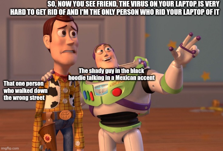 Da Hood advertising be like | SO, NOW YOU SEE FRIEND, THE VIRUS ON YOUR LAPTOP IS VERY HARD TO GET RID OF AND I'M THE ONLY PERSON WHO RID YOUR LAPTOP OF IT; That one person who walked down the wrong street; The shady guy in the black hoodie talking in a Mexican accent | image tagged in memes,x x everywhere | made w/ Imgflip meme maker
