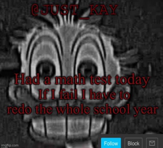 Just_Kay announcement temp | Had a math test today; If I fail I have to redo the whole school year | image tagged in just_kay announcement temp | made w/ Imgflip meme maker