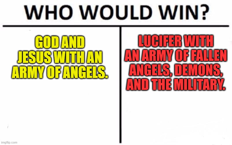 Honestly I don't really have any better ideas lately so here's a random thing. | GOD AND JESUS WITH AN ARMY OF ANGELS. LUCIFER WITH AN ARMY OF FALLEN ANGELS, DEMONS, AND THE MILITARY. | image tagged in memes,who would win,god,lucifer,demons,angel | made w/ Imgflip meme maker