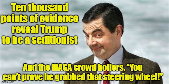 Donald J Trump Seditionist | Ten thousand points of evidence reveal Trump to be a seditionist; And the MAGA crowd hollers, “You can’t prove he grabbed that steering wheel!” | image tagged in donald trump approves,nevertrump,trump,maga,january 6th,mr bean | made w/ Imgflip meme maker