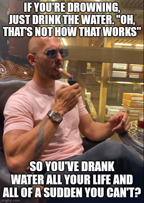 Andrew Tate logic | IF YOU'RE DROWNING, JUST DRINK THE WATER. "OH, THAT'S NOT HOW THAT WORKS"; SO YOU'VE DRANK WATER ALL YOUR LIFE AND ALL OF A SUDDEN YOU CAN'T? | made w/ Imgflip meme maker