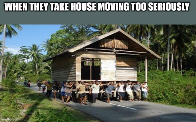 Why do people do this | WHEN THEY TAKE HOUSE MOVING TOO SERIOUSLY | image tagged in bruh,what,oh wow are you actually reading these tags | made w/ Imgflip meme maker