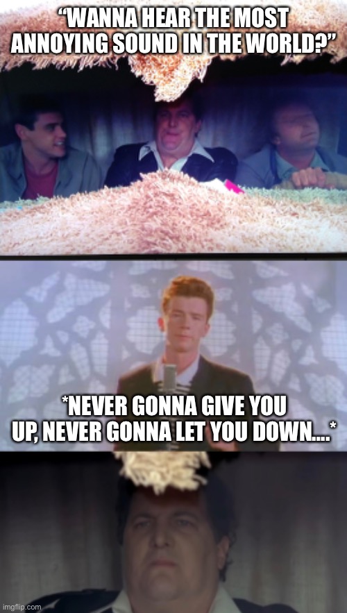 Wanna Hear The Most Annoying Sound? | “WANNA HEAR THE MOST ANNOYING SOUND IN THE WORLD?”; *NEVER GONNA GIVE YOU UP, NEVER GONNA LET YOU DOWN….* | image tagged in wanna hear the most annoying sound in the world,rick astley,dumb and dumber,never gonna give you up,funny memes | made w/ Imgflip meme maker