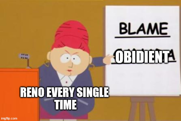 Reno | OBIDIENT; RENO EVERY SINGLE 
TIME | image tagged in blame canada | made w/ Imgflip meme maker