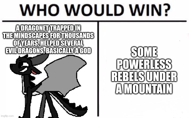 Who Would Win? Meme | A DRAGONET TRAPPED IN THE MINDSCAPES FOR THOUSANDS OF YEARS, HELPED SEVERAL EVIL DRAGONS, BASICALLY A GOD; SOME POWERLESS REBELS UNDER A MOUNTAIN | image tagged in memes,who would win | made w/ Imgflip meme maker