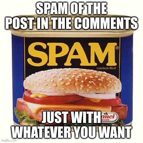 I want to see what happens :> | SPAM OF THE POST IN THE COMMENTS; JUST WITH WHATEVER YOU WANT | image tagged in spam | made w/ Imgflip meme maker