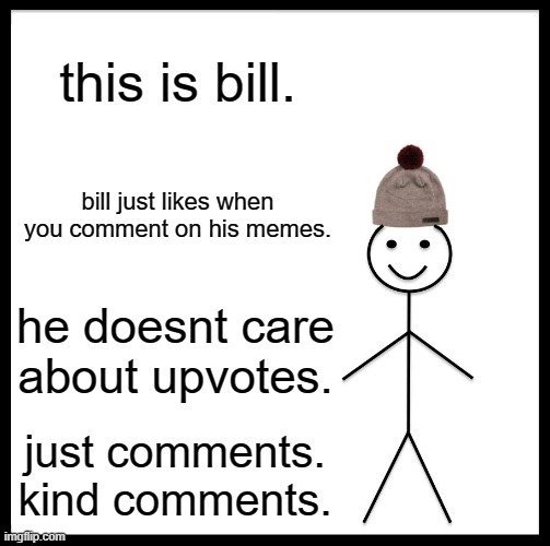 Be Like Bill | this is bill. bill just likes when you comment on his memes. he doesnt care about upvotes. just comments. kind comments. | image tagged in memes,be like bill | made w/ Imgflip meme maker