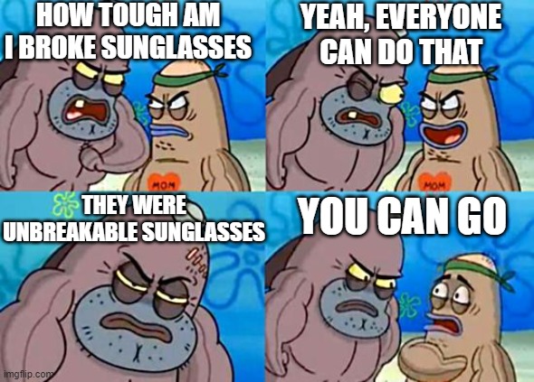 Welcome to the Salty Spitoon | HOW TOUGH AM I BROKE SUNGLASSES YEAH, EVERYONE CAN DO THAT THEY WERE UNBREAKABLE SUNGLASSES YOU CAN GO | image tagged in welcome to the salty spitoon | made w/ Imgflip meme maker