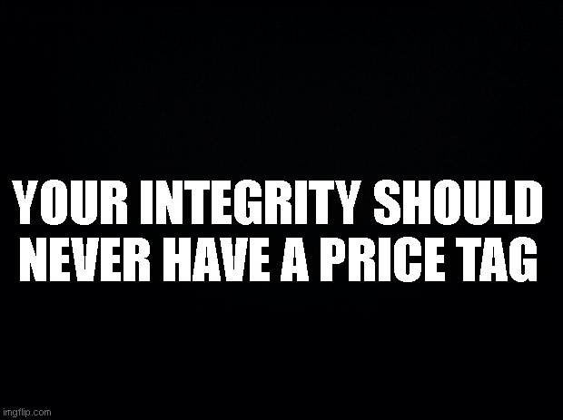 Black background | YOUR INTEGRITY SHOULD NEVER HAVE A PRICE TAG | image tagged in black background | made w/ Imgflip meme maker