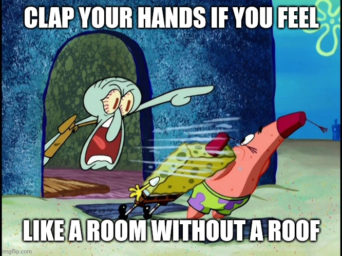 Idk | CLAP YOUR HANDS IF YOU FEEL; LIKE A ROOM WITHOUT A ROOF | image tagged in e | made w/ Imgflip meme maker