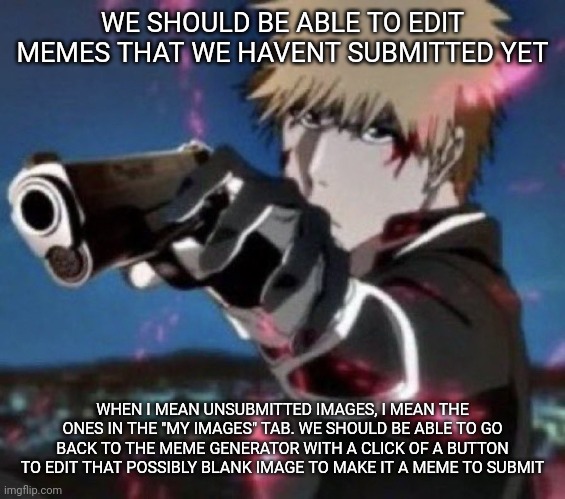. | WE SHOULD BE ABLE TO EDIT MEMES THAT WE HAVENT SUBMITTED YET; WHEN I MEAN UNSUBMITTED IMAGES, I MEAN THE ONES IN THE "MY IMAGES" TAB. WE SHOULD BE ABLE TO GO BACK TO THE MEME GENERATOR WITH A CLICK OF A BUTTON TO EDIT THAT POSSIBLY BLANK IMAGE TO MAKE IT A MEME TO SUBMIT | image tagged in e | made w/ Imgflip meme maker