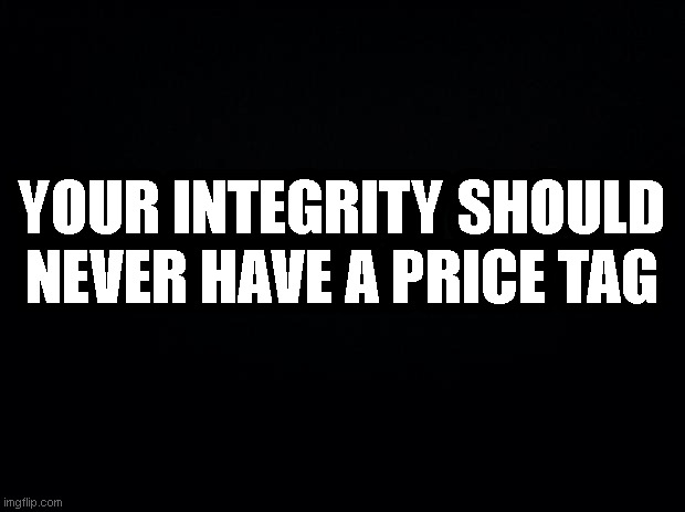 Black background | YOUR INTEGRITY SHOULD NEVER HAVE A PRICE TAG | image tagged in black background | made w/ Imgflip meme maker