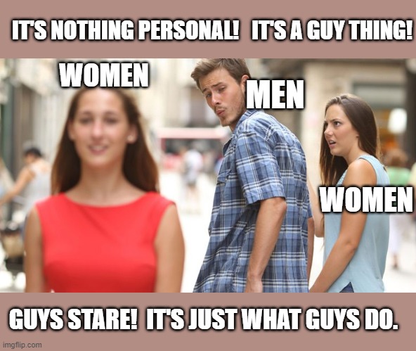 Accepting Reality |  IT'S NOTHING PERSONAL!   IT'S A GUY THING! WOMEN; MEN; WOMEN; GUYS STARE!  IT'S JUST WHAT GUYS DO. | image tagged in man staring at other woman,humor,memes,so true memes,men and women,women | made w/ Imgflip meme maker