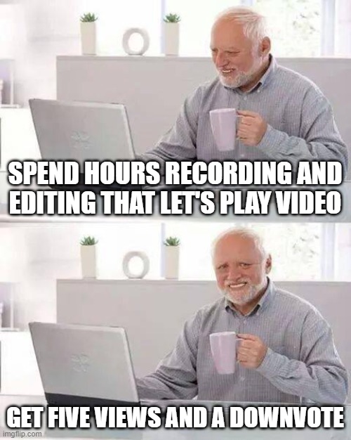 Hide the Pain Harold | SPEND HOURS RECORDING AND EDITING THAT LET'S PLAY VIDEO; GET FIVE VIEWS AND A DOWNVOTE | image tagged in memes,hide the pain harold | made w/ Imgflip meme maker