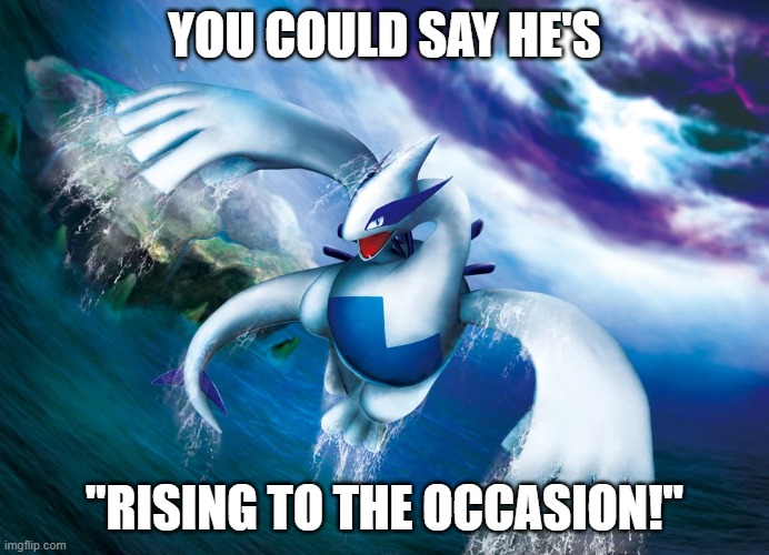 he's sending good vibes your way | YOU COULD SAY HE'S; "RISING TO THE OCCASION!" | image tagged in lugia rising out of the water,memes | made w/ Imgflip meme maker