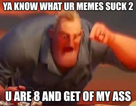 Mr incredible mad | YA KNOW WHAT UR MEMES SUCK 2 U ARE 8 AND GET OF MY ASS | image tagged in mr incredible mad | made w/ Imgflip meme maker