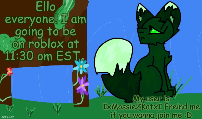 Nevermind, Literally only one person showed up. | Ello everyone! I am going to be on roblox at 11:30 om EST. My user is IxMossieZKatxI Freind me if you wanna join me :D | image tagged in m0ss | made w/ Imgflip meme maker