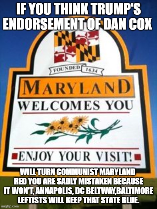 Maryland will always be a Communist Blue State, it will never Change | IF YOU THINK TRUMP'S ENDORSEMENT OF DAN COX; WILL TURN COMMUNIST MARYLAND  RED YOU ARE SADLY MISTAKEN BECAUSE IT WON'T, ANNAPOLIS, DC BELTWAY,BALTIMORE LEFTISTS WILL KEEP THAT STATE BLUE. | image tagged in maryland,communist,leftists,blue,governor | made w/ Imgflip meme maker