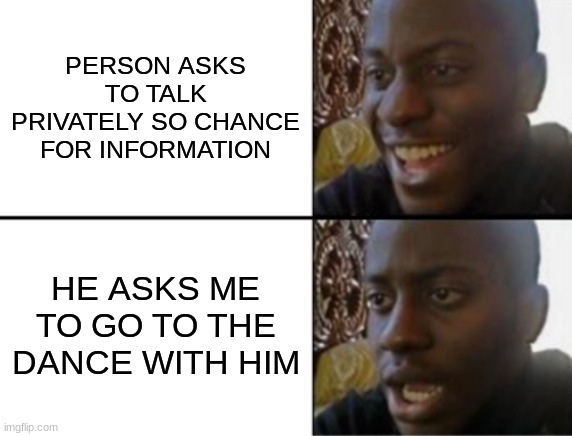 Based on Irl experience | PERSON ASKS TO TALK PRIVATELY SO CHANCE FOR INFORMATION; HE ASKS ME TO GO TO THE DANCE WITH HIM | image tagged in oh yeah oh no | made w/ Imgflip meme maker