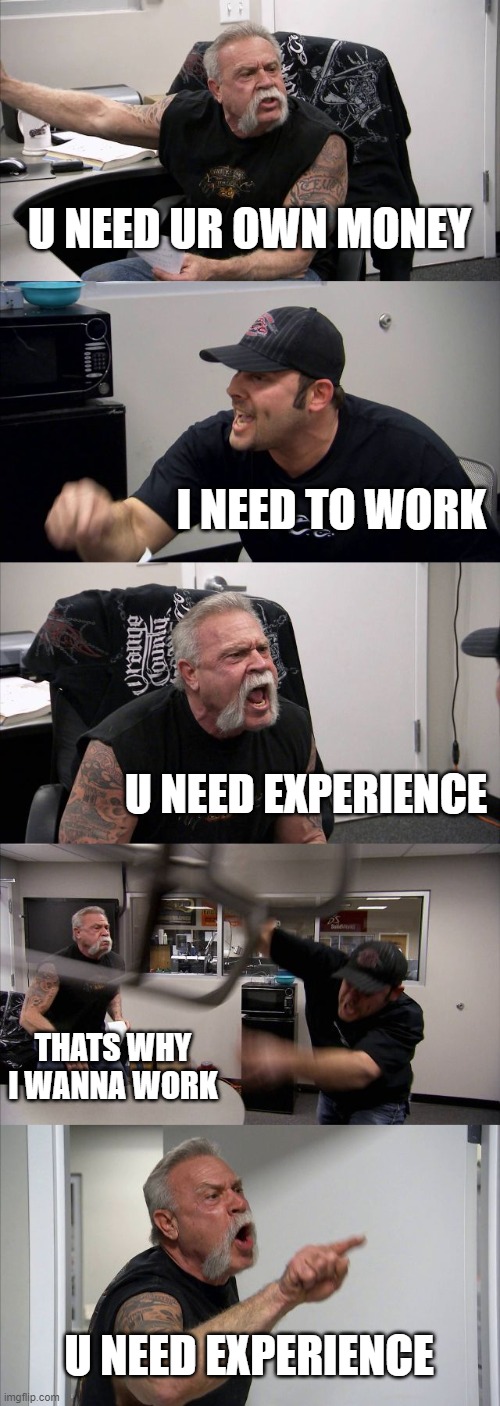 nah man | U NEED UR OWN MONEY; I NEED TO WORK; U NEED EXPERIENCE; THATS WHY I WANNA WORK; U NEED EXPERIENCE | image tagged in memes,american chopper argument | made w/ Imgflip meme maker