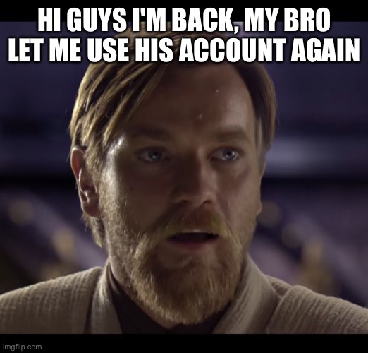Hello there | HI GUYS I'M BACK, MY BRO LET ME USE HIS ACCOUNT AGAIN | image tagged in hello there | made w/ Imgflip meme maker